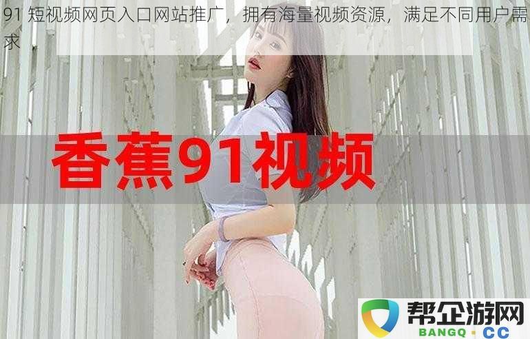 91 短视频网页入口网站推广，拥有海量视频资源，满足不同用户需求