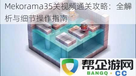 Mekorama第35关通关视频解析与详细操作指南，逐步引导与技巧分享