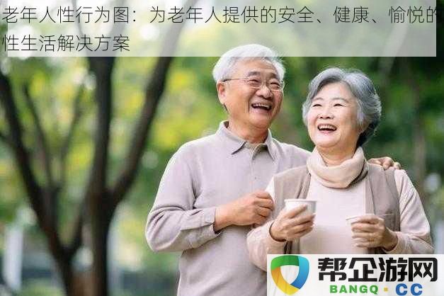 老年人性行为图：为老年人提供的安全、健康、愉悦的性生活解决方案