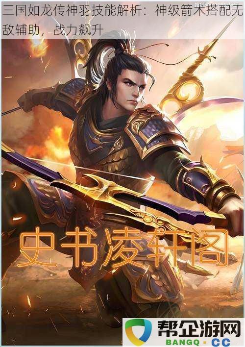 三国如龙传神羽技能解析：神级箭术搭配无敌辅助，战力飙升