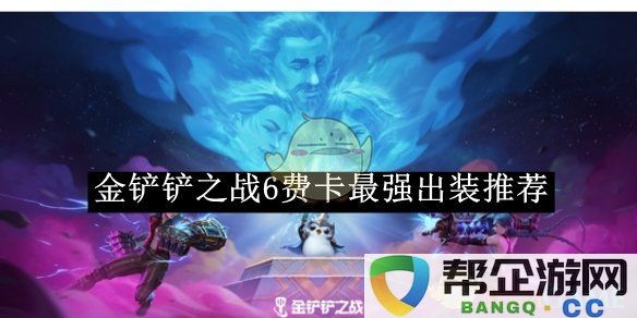 《金铲铲之战》六费卡最佳装备搭配全解析指导