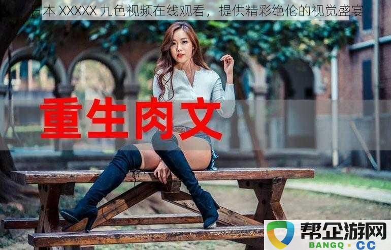 日本 XXXXX 九色视频在线观看，提供精彩绝伦的视觉盛宴