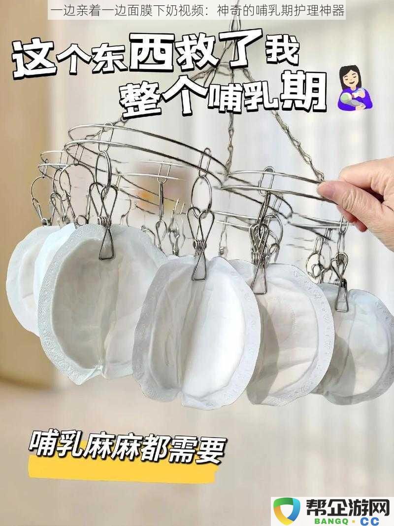 一边亲着一边面膜下奶视频：神奇的哺乳期护理神器