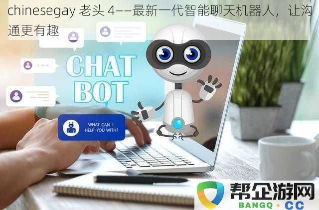 chinesegay 老头 4——最新一代智能聊天机器人，让沟通更有趣