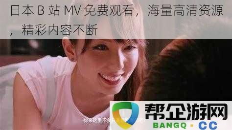 日本 B 站 MV 免费观看，海量高清资源，精彩内容不断