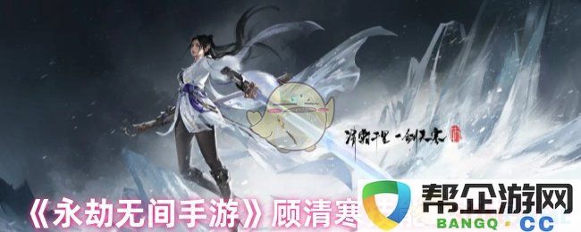 《永劫无间手游》顾清寒技能连招技巧与操作指南