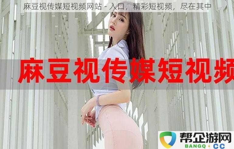 麻豆视传媒短视频平台_发现更多精彩短视频内容，尽在此处