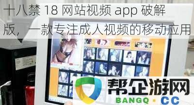 破解版十八禁18网站视频应用程序，专注于成人视频的移动平台