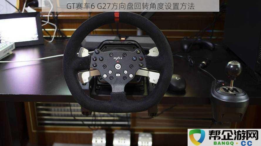 GT赛车6中G27方向盘的回转角度调整详细指南