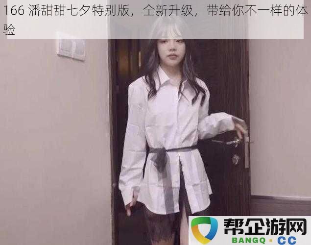 166 潘甜甜七夕特别版，焕新升级，带给你全新不一样的浪漫体验