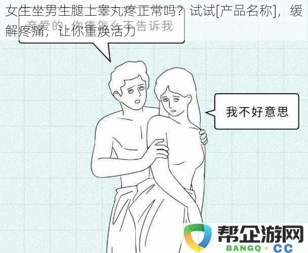 女生坐在男生腿上导致睾丸疼痛，试试[产品名称]，有效缓解不适让你重拾活力