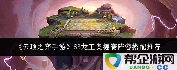 《云顶之弈手游》S3赛季龙王奥德赛阵容最优搭配技巧解析