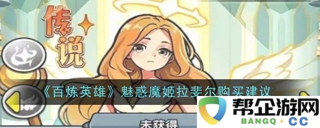 《百炼英雄》魅惑魔姬拉斐尔的购买指南与建议