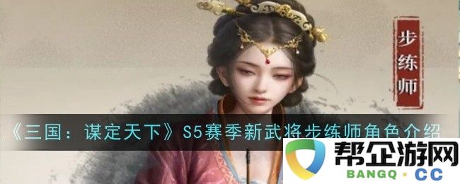 《三国：谋定天下》S5赛季新武将步练师角色详细解析与玩法介绍