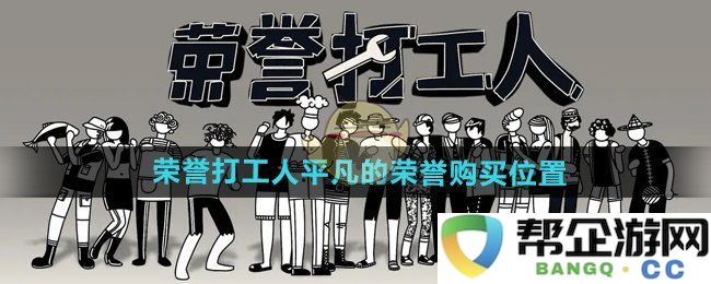 《荣誉打工人》平凡英雄的荣耀购买渠道与位置探索