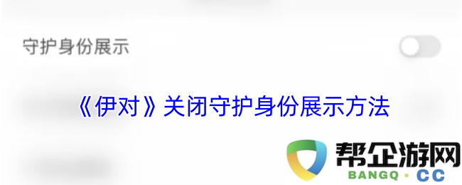 《伊对》停止开放守护身份显示的相关方法与影响