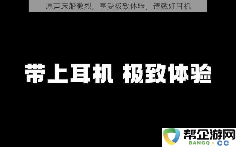 激情四溢的原声床船之旅，体验非凡，请务必佩戴耳机畅享