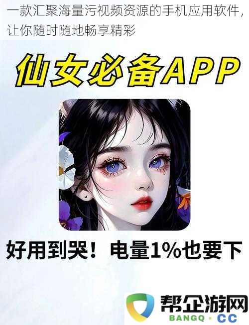 一款聚合丰富污秽视频资源的手机应用，让你随时享受无尽精彩内容