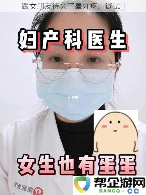 跟女朋友待久了睾丸疼，试试[]