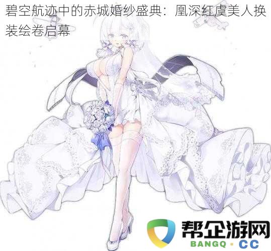 碧空航迹中的赤城婚纱盛典：凰深红虞美人换装绘卷启幕