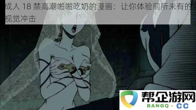 成人 18 禁高潮啪啪吃奶的漫画：让你体验前所未有的视觉冲击