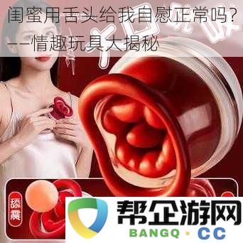 闺蜜用舌头为我带来快感是否正常？——探索情趣玩具的奥秘