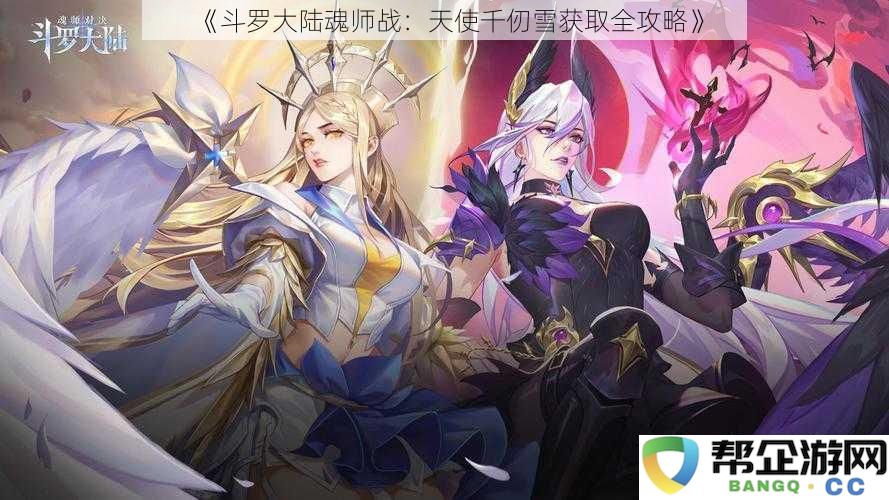 《斗罗大陆魂师战：获取天使千仞雪的全方位攻略与技巧解析》