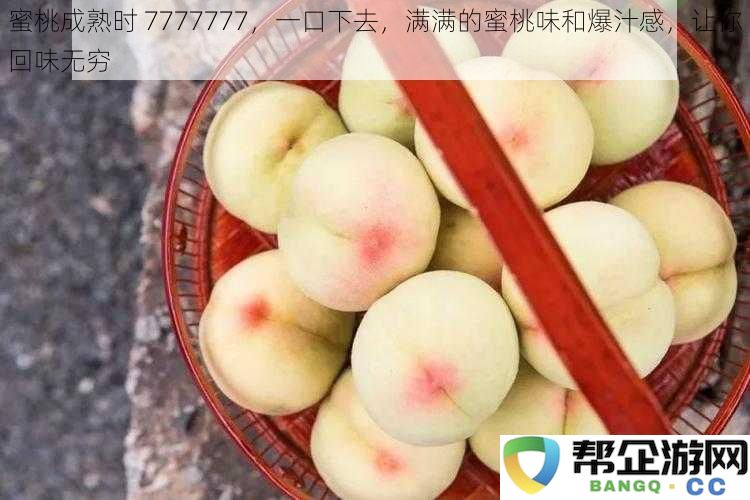 蜜桃盛宴7777777，咬上一口香甜饱满，鲜美滋味久久萦绕心头