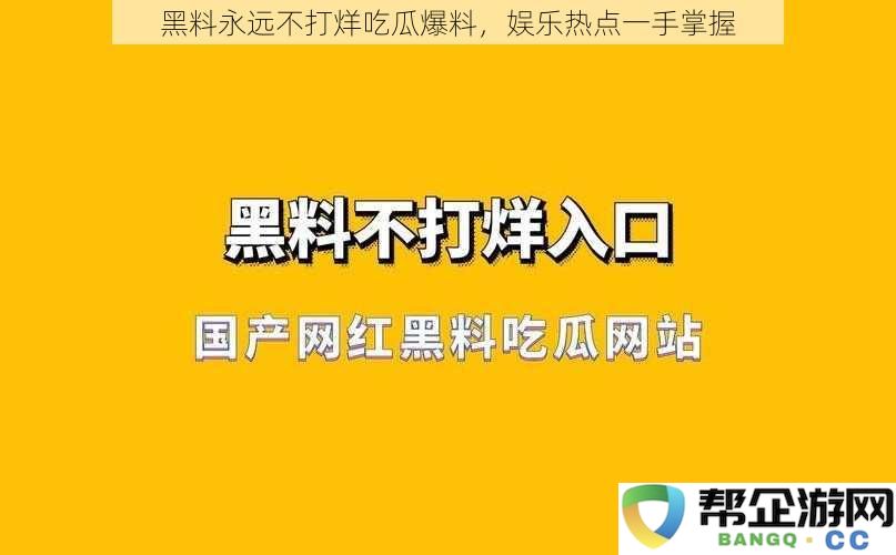 黑料无限更新乐享八卦，娱乐热议尽在掌握之中