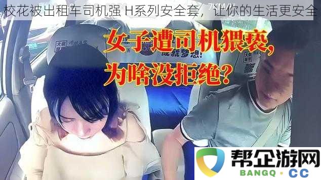 保护女性安全，校花与出租车司机的不幸遭遇及H系列安全套的重要性