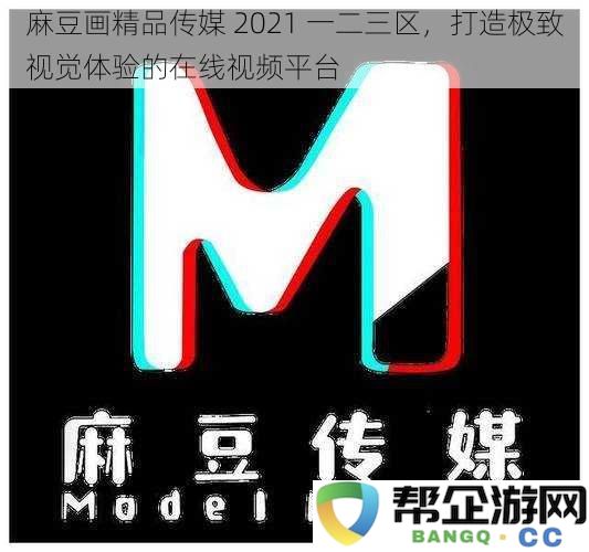 麻豆画精品传媒2021全新一二三区，为你献上极致的视觉盛宴在线平台