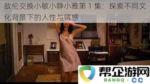 敌伦交换小敏小静小雅第一集：深入探讨不同文化背景塑造的人性与情感之旅