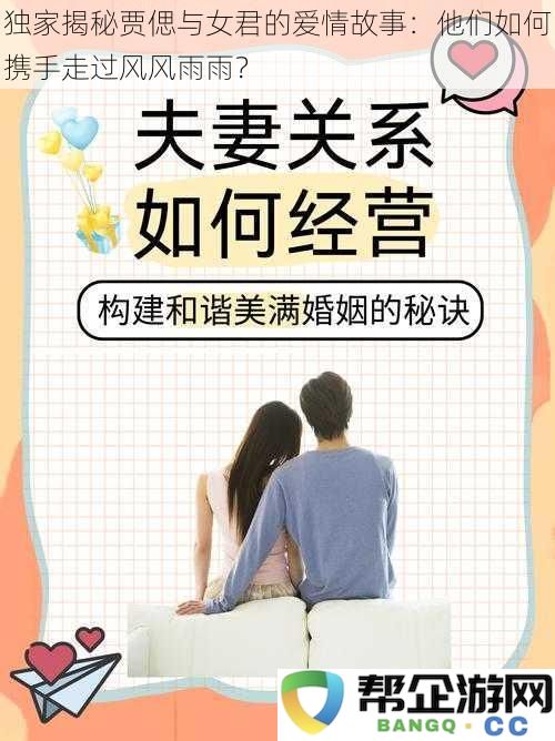 深度解析贾偲与女君爱情历程：他们是如何携手共度风雨挑战的？