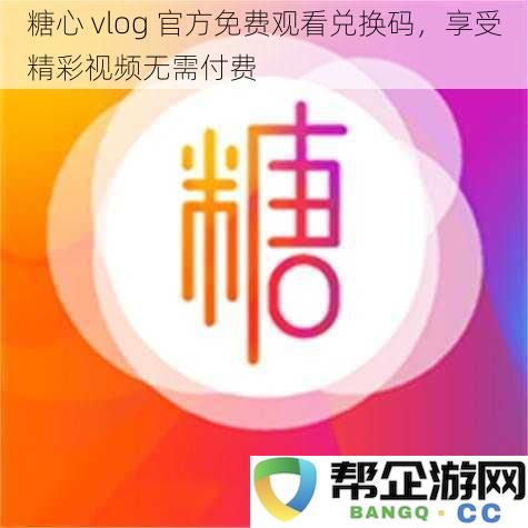 糖心 vlog 最新官方兑换码免费获取，畅享精彩视频无需花费