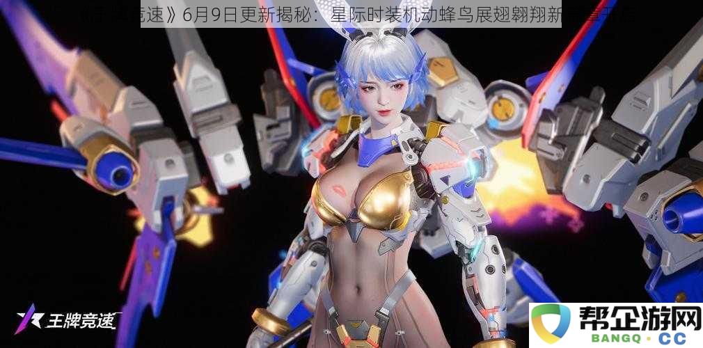 《王牌竞速》6月9日盛大更新揭晓：机动蜂鸟星际时装助力新篇章展翅飞翔