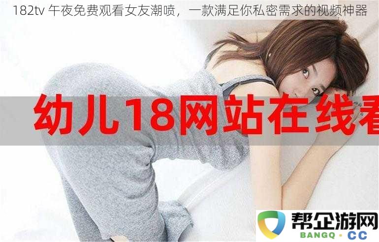 182tv 午夜畅享无限，女友潮喷视频神器满足你的私密幻想