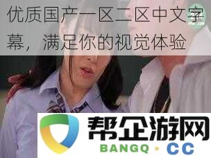 高清优质国产一区二区中文字幕，给你带来全新的视听享受