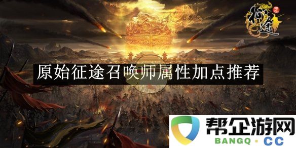 《原始征途》中召唤师的属性加点详细攻略与策略分析