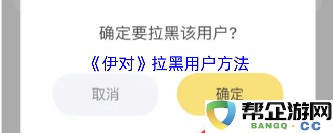 《伊对》如何有效拉黑用户的详细步骤与技巧