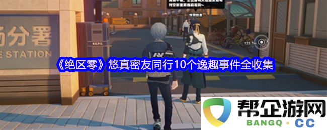 《绝区零》悠真好友同行的10个有趣事件全面汇总