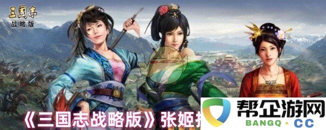 《三国志战略版》中张姬最佳技能组合推荐及实战解析