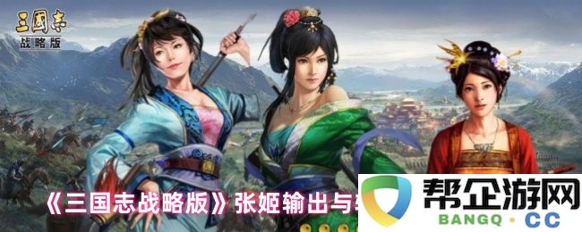 《三国志战略版》中张姬角色的输出与辅助战法最佳搭配分析推荐