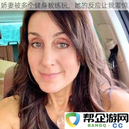 我的娇妻被多位健身教练玩弄，她的表现让我大跌眼镜，真是难以置信