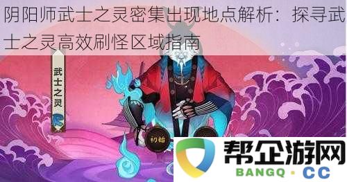 阴阳师武士之灵出现位置详解：高效刷怪区域与探寻指南