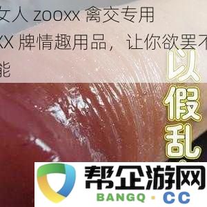 女人 zooxx 专属禽交情趣用品 XX 牌，让你体验前所未有的快感与欢愉