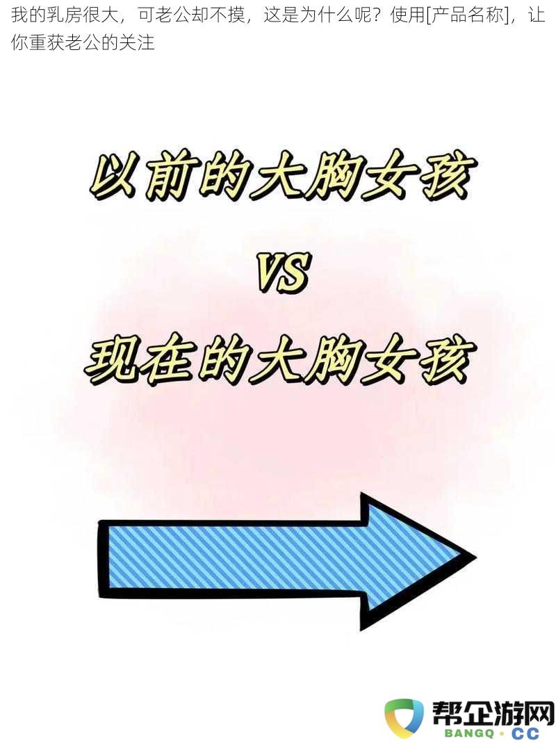 我拥有丰满的胸部，但老公却拒绝触碰，这到底是什么原因呢？尝试[产品名称]，让你再次吸引老公的目光