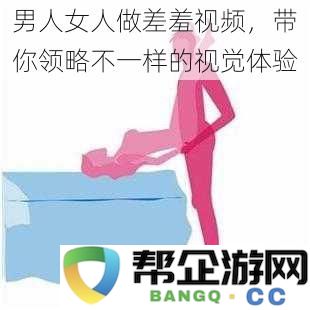 探索男人女人互动视频，带给你全新的视觉享受与体验