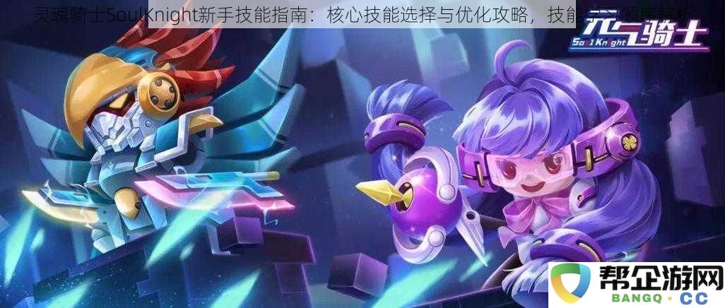 灵魂骑士SoulKnight新手技能解析：核心技能选择与提升技巧，技能学习顺序详解