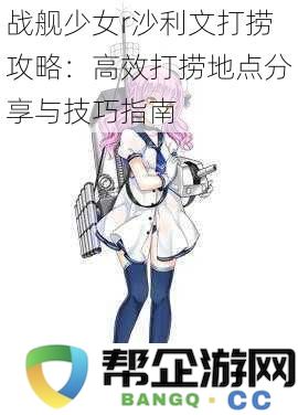 战舰少女R沙利文打捞最佳实践：高效打捞位置与技巧分享