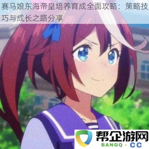 赛马娘东海帝皇培养育成全面攻略：策略技巧与成长之路分享